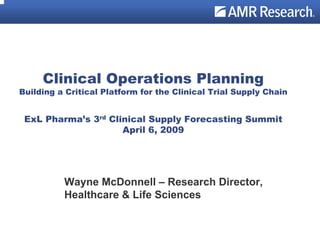 ®




     Clinical Operations Planning
Building a Critical Platform for the Clinical Trial Supply Chain


 ExL Pharma’s 3rd Clinical Supply Forecasting Summit
                     April 6, 2009




          Wayne McDonnell – Research Director,
          Healthcare & Life Sciences
 
