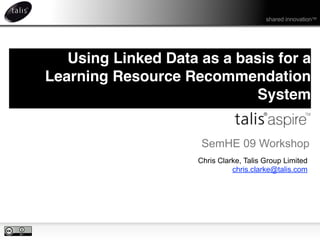 shared innovation™




   Using Linked Data as a basis for a
Learning Resource Recommendation
                            System


                      SemHE 09 Workshop
                     Chris Clarke, Talis Group Limited
                               chris.clarke@talis.com
 
