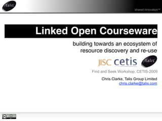 shared innovation™




Linked Open Courseware
      building towards an ecosystem of
         resource discovery and re-use


             Find and Seek Workshop, CETIS-2009
                  Chris Clarke, Talis Group Limited
                            chris.clarke@talis.com
 
