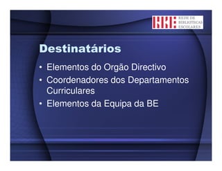 Destinatários
• Elementos do Orgão Directivo
• Coordenadores dos Departamentos
  Curriculares
• Elementos da Equipa da BE
 