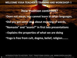 Photo by Le Batteur de Lune - Creative Commons Attribution-NonCommercial License https://www.flickr.com/photos/13569669@N05 Created with Haiku Deck
How tradition continued?
•Does not mean, one cannot learn in other languages.
•Did you get some idea about meaning of words,
“Namaste” and “asana?” in first two presentations
--Explains the properties of what we are doing
•Yoga is free from cult, dogma, belief, religion……..
 