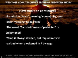 Photo by Le Batteur de Lune - Creative Commons Attribution-NonCommercial License https://www.flickr.com/photos/13569669@N05 Created with Haiku Deck
How tradition continued?
•Samskrit – ‘Saam’ meaning ‘equanimity’ and
‘krita’ meaning ‘to perform’
•The word, ‘Samskrit’ means ‘perfected’ or
enlightened
•Mind is always divided, but ‘equanimity’ is
realized when awakened in / by yoga
 