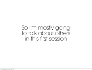 So I’m mostly going
                          to talk about others
                            in this first session




W...
