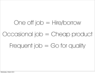 One off job = Hire/borrow
   Occasional job = Cheap product
               Frequent job = Go for quality



Wednesday, 3 M...