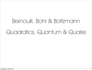 Bernoulli, Bohr & Boltzmann
         Quadratics, Quantum & Quarks




Wednesday, 3 March 2010
 