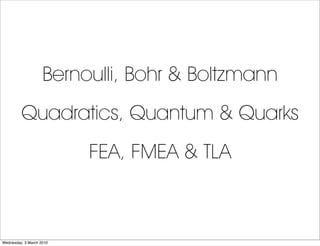 Bernoulli, Bohr & Boltzmann
         Quadratics, Quantum & Quarks
                          FEA, FMEA & TLA



Wednesday, ...