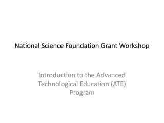 National Science Foundation Grant Workshop Introduction to the Advanced Technological Education (ATE) Program 