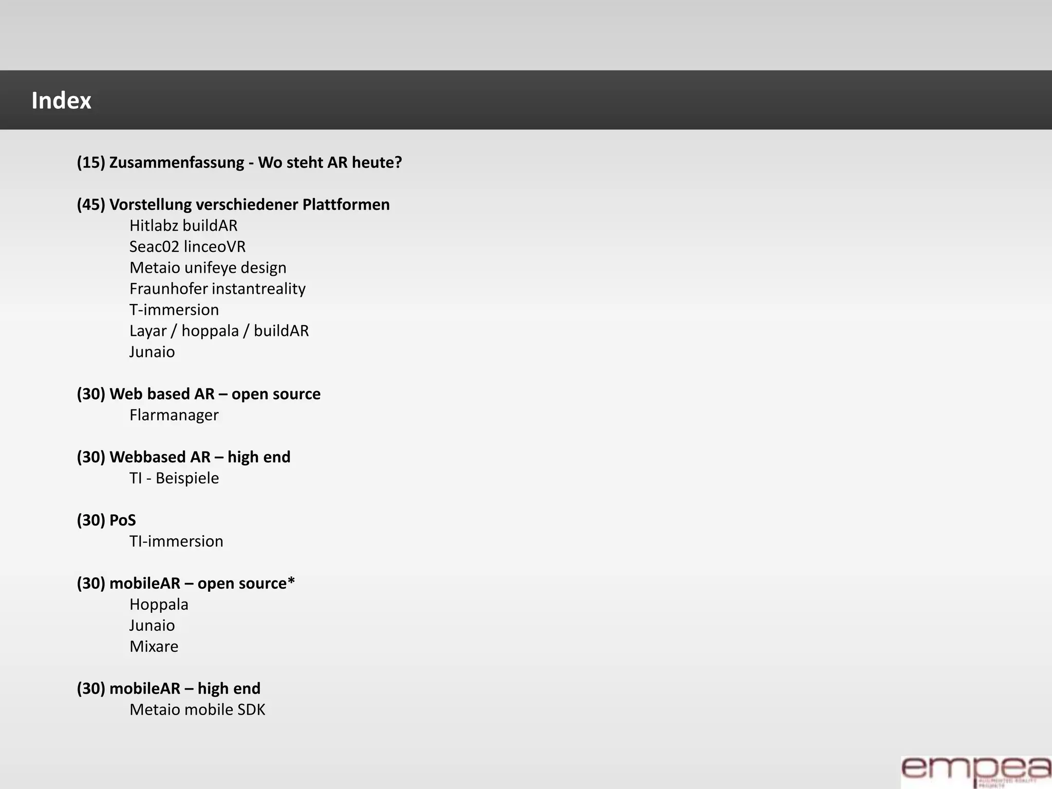 Index(15) Zusammenfassung - Wo steht AR heute?(45) Vorstellung verschiedener PlattformenHitlabzbuildARSeac02 linceoVRMetaiounifeye designFraunhofer instantrealityT-immersionLayar / hoppala / buildARJunaio(30) Web based AR – open sourceFlarmanager(30) Webbased AR – high endTI - Beispiele(30) PoSTI-immersion(30) mobileAR – open source*HoppalaJunaioMixare(30) mobileAR – high endMetaio mobile SDK
