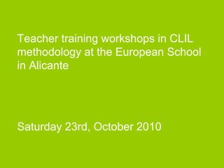 Teacher training workshops in CLIL
methodology at the European School
in Alicante
Saturday 23rd, October 2010
 