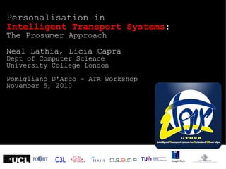Personalisation in
Intelligent Transport Systems:
The Prosumer Approach
Neal Lathia, Licia Capra
Dept of Computer Science
University College London
Pomigliano D'Arco – ATA Workshop
November 5, 2010
 