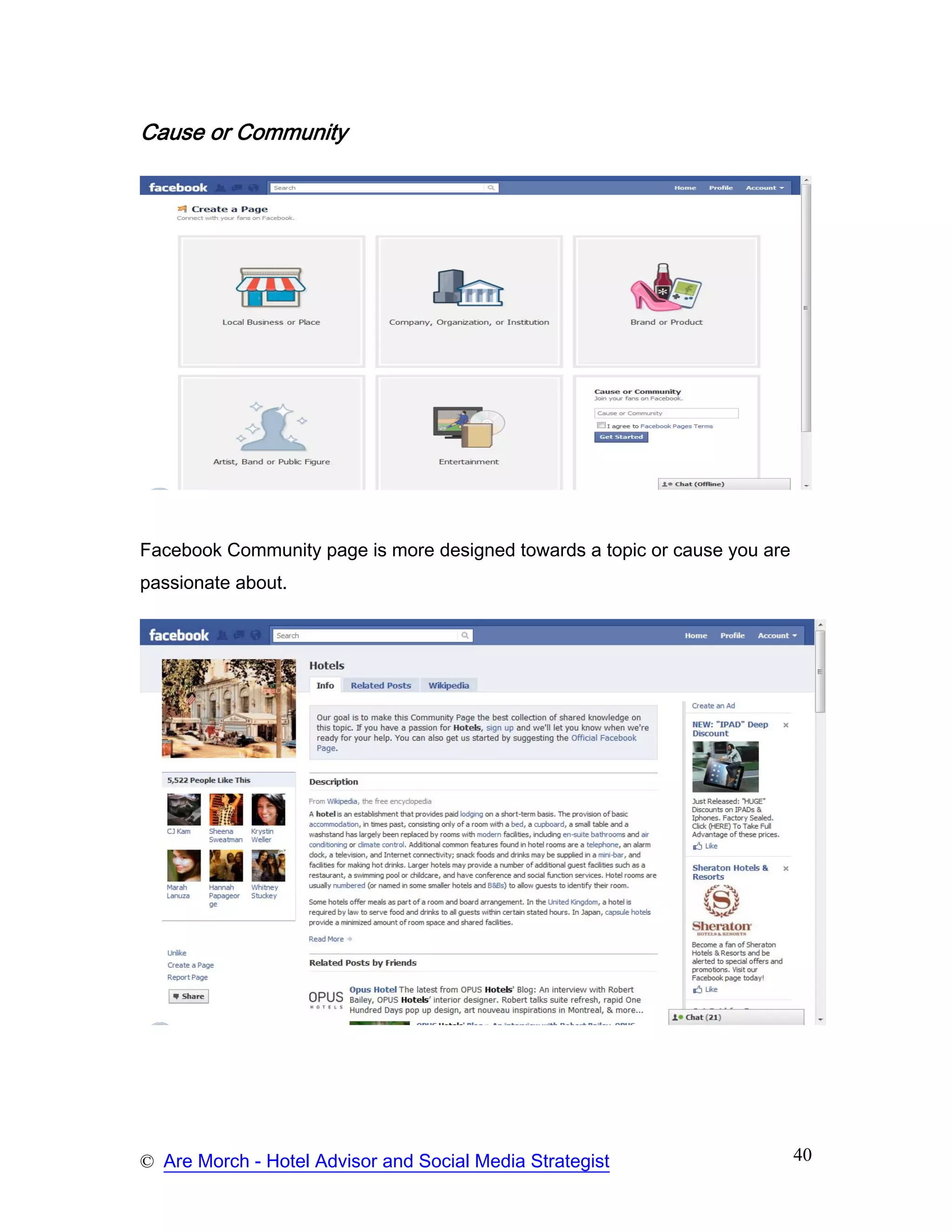 Cause or Community




Facebook Community page is more designed towards a topic or cause you are
passionate about.




© Are Morch - Hotel Advisor and Social Media Strategist                     40
 