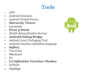 Tools
   ADT
   Android Emulator
   Android Virtual Device
   Hierarchy Viewer
   Layoutopt
   Draw 9-Patch
   Dalvik debug Monitor Service
   Android Debug Bridge
   Android Asset Packaging Tool
   Android interface definition language
   Sqlite3
   Traceview
   Mksdcard
   Dx
   Ui/Aplication Exerciser Monkey
   Android
   zipalign
 