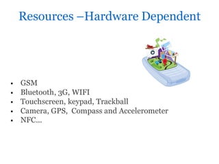Resources –Hardware Dependent




   GSM
   Bluetooth, 3G, WIFI
   Touchscreen, keypad, Trackball
   Camera, GPS, Compass and Accelerometer
   NFC…
 