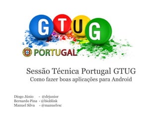 Sessão Técnica Portugal GTUG
        Como fazer boas aplicações para Android

Diogo Júnio - @drjunior
Bernardo Pina - @bioblink
Manuel Silva - @manuelvsc
 