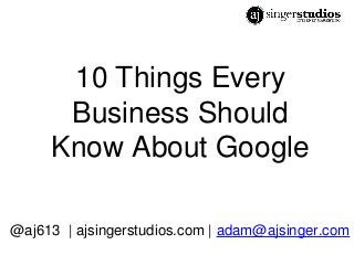 10 Things Every
Business Should
Know About Google
@aj613 | ajsingerstudios.com | adam@ajsinger.com
 