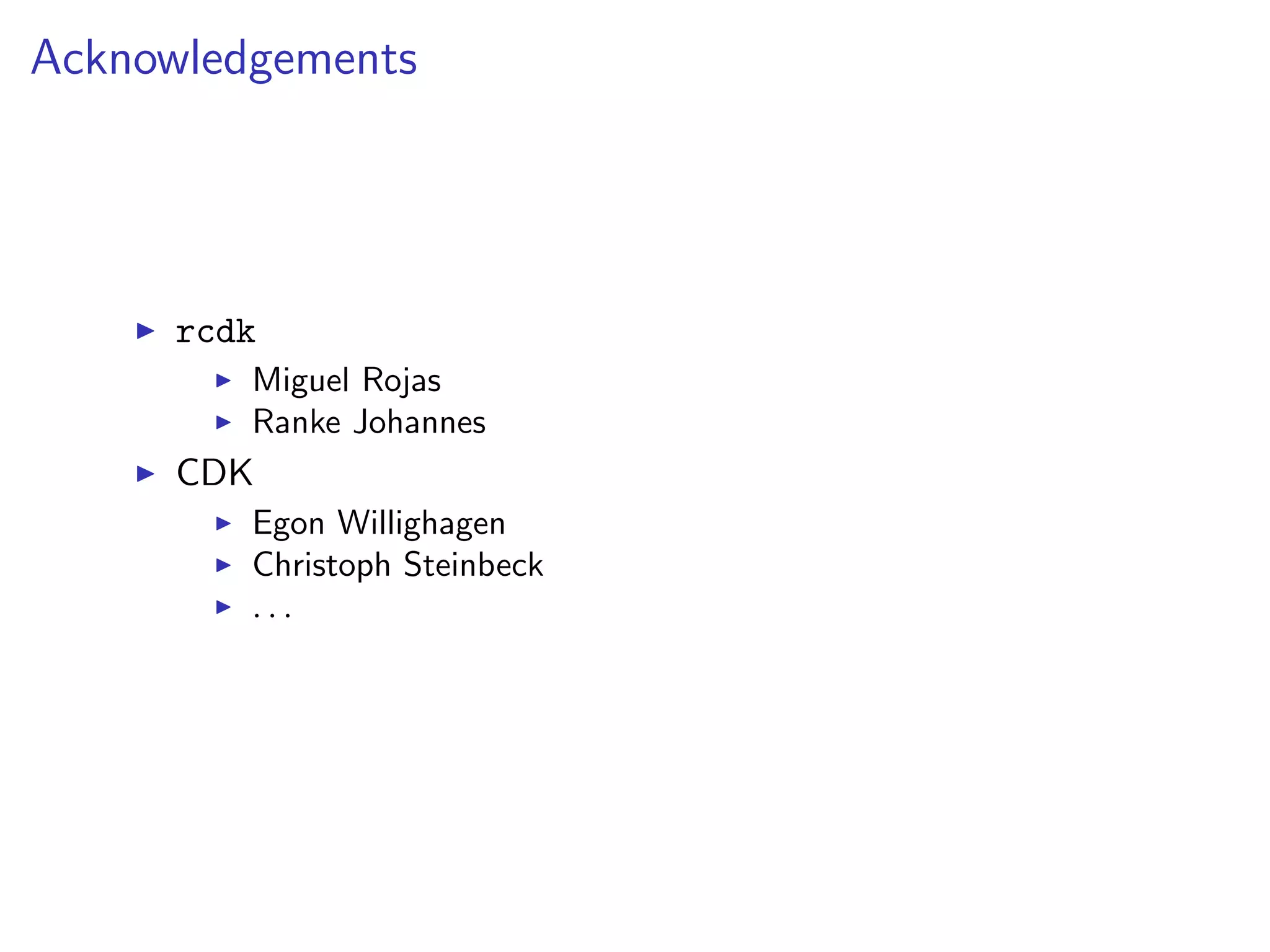 Acknowledgements




      rcdk
         Miguel Rojas
         Ranke Johannes
      CDK
         Egon Willighagen
         Christoph Steinbeck
         ...
 