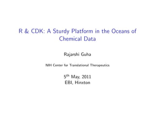 R & CDK: A Sturdy Platform in the Oceans of
             Chemical Data

                    Rajarshi Guha

         NIH Center for Translational Therapeutics


                    5th May, 2011
                    EBI, Hinxton
 