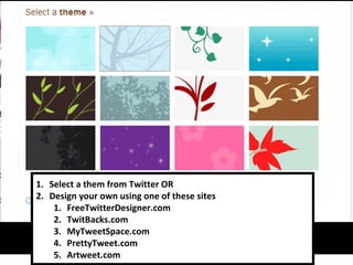 Select a them from Twitter OR Design your own using one of these sites FreeTwitterDesigner.com TwitBacks.com MyTweetSpace.com PrettyTweet.com Artweet.com 