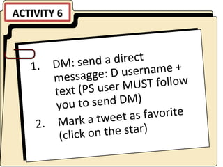 ACTIVITY 6 DM: send a direct messagge: D username + text (PS user MUST follow you to send DM) Mark a tweet as favorite (click on the star) 