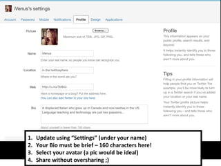 Update using  “ Settings ”  (under your name) Your Bio must be brief – 160 characters here! Select your avatar (a pic would be ideal) Share without oversharing ;) 