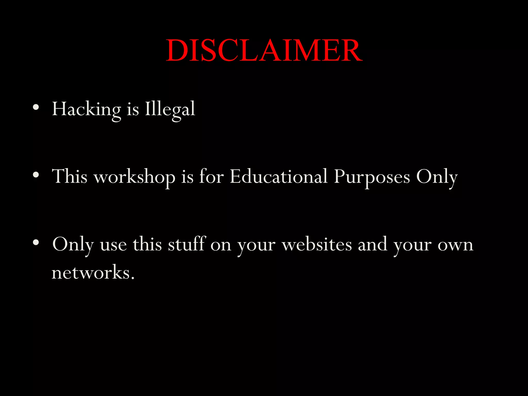 DISCLAIMER
• Hacking is Illegal

• This workshop is for Educational Purposes Only

• Only use this stuff on your websites and your own
  networks.
 