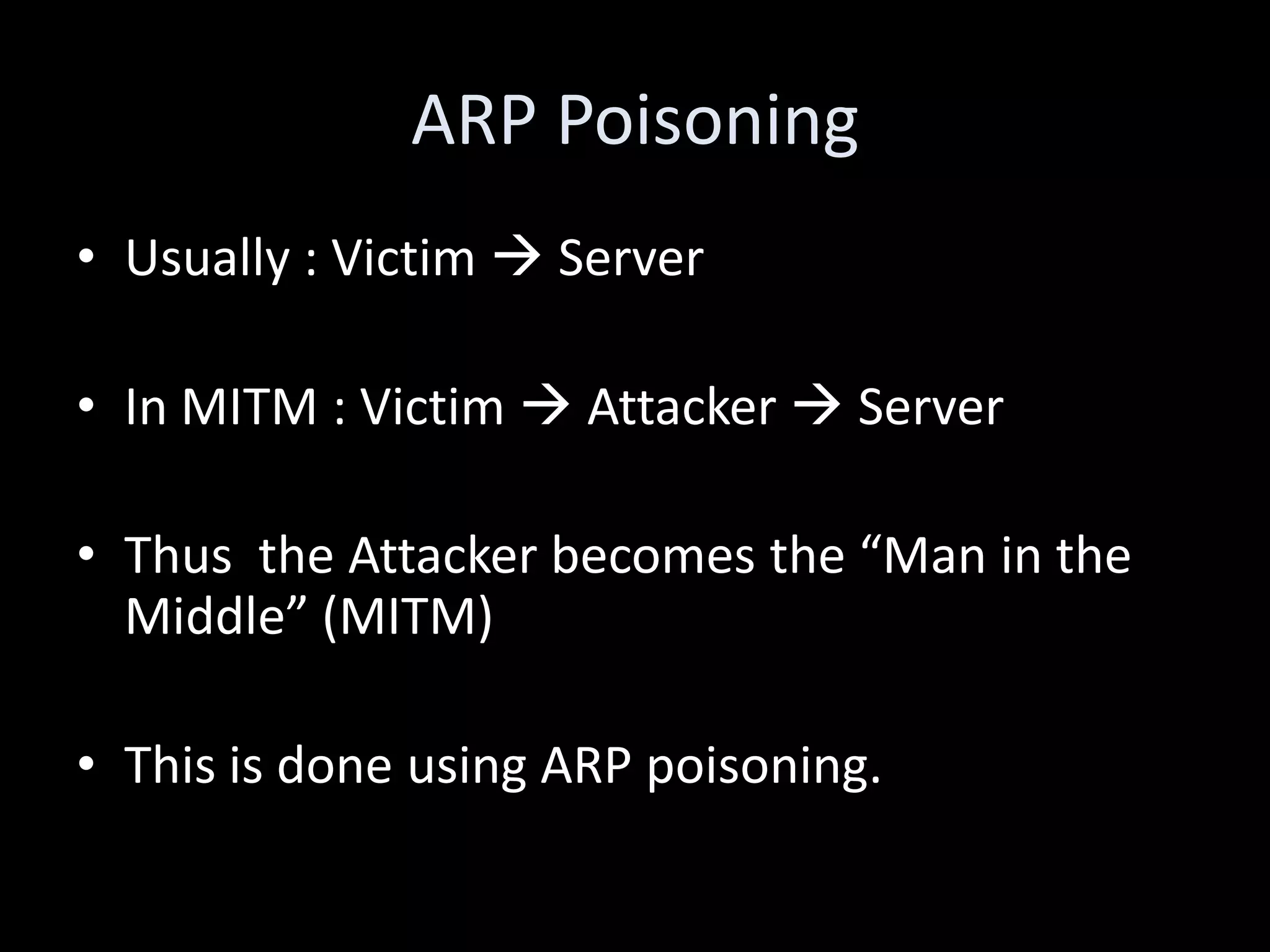 ARP Poisoning
• Usually : Victim  Server

• In MITM : Victim  Attacker  Server

• Thus the Attacker becomes the “Man in the
  Middle” (MITM)

• This is done using ARP poisoning.
 