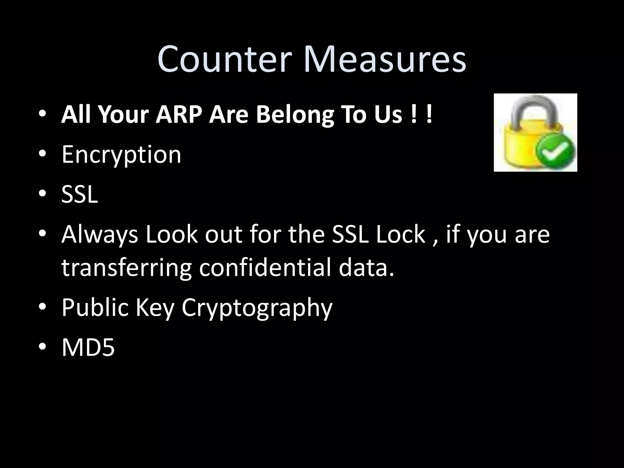 Counter Measures
• All Your ARP Are Belong To Us ! !
• Encryption
• SSL
• Always Look out for the SSL Lock , if you are
  transferring confidential data.
• Public Key Cryptography
• MD5
 