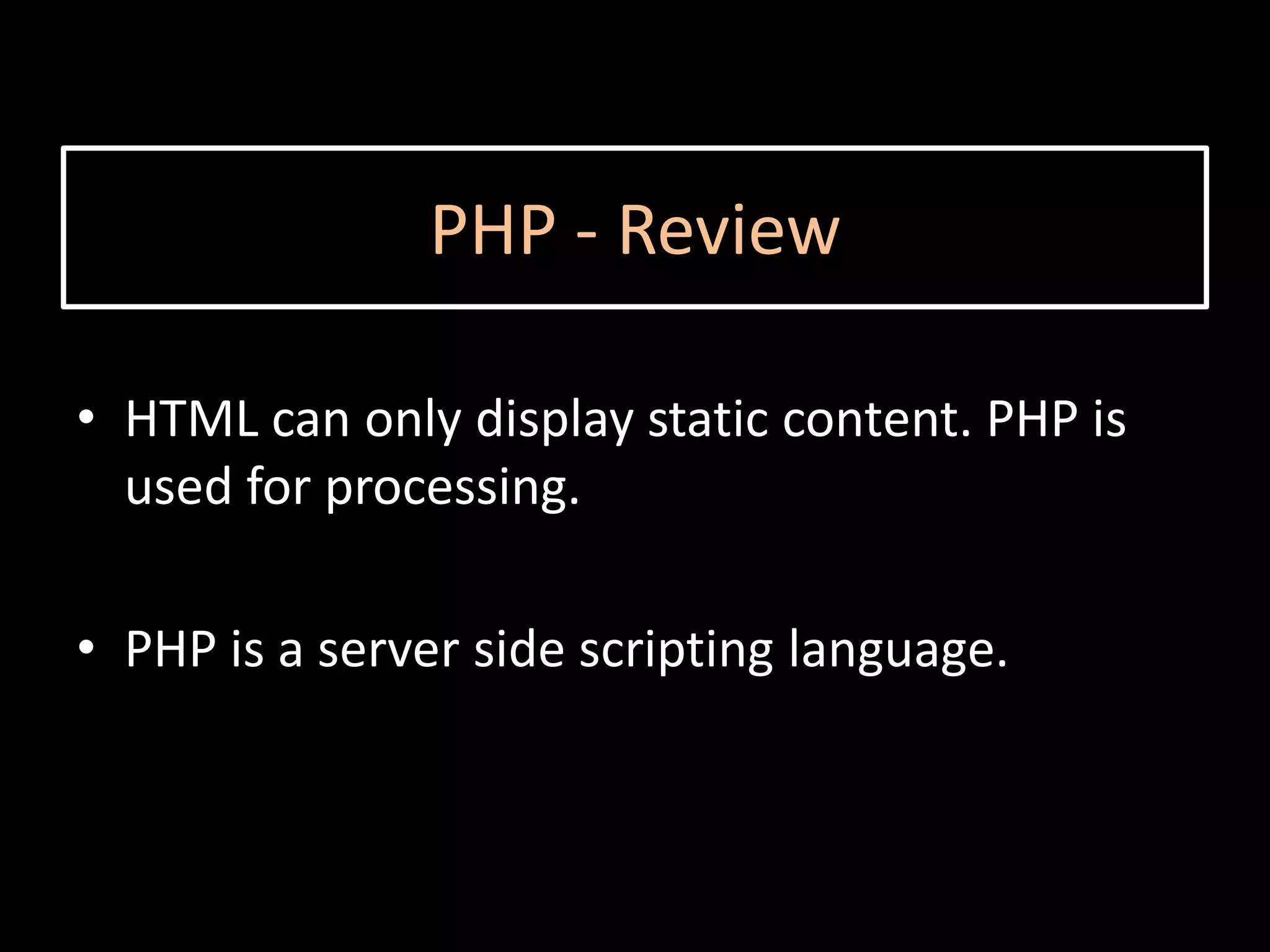PHP - Review

• HTML can only display static content. PHP is
  used for processing.

• PHP is a server side scripting language.
 