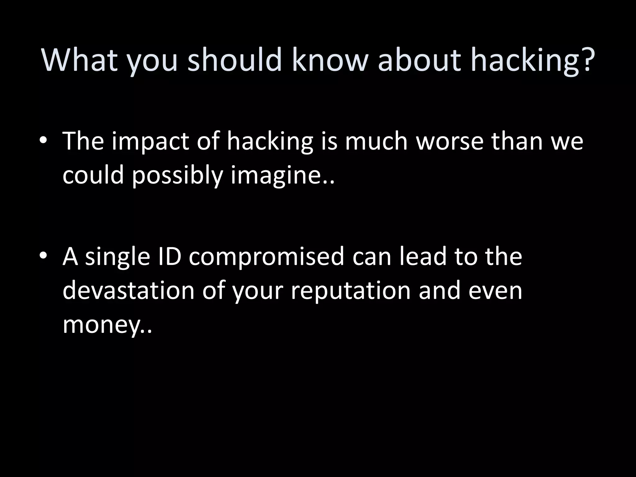 What you should know about hacking?

• The impact of hacking is much worse than we
  could possibly imagine..

• A single ID compromised can lead to the
  devastation of your reputation and even
  money..
 