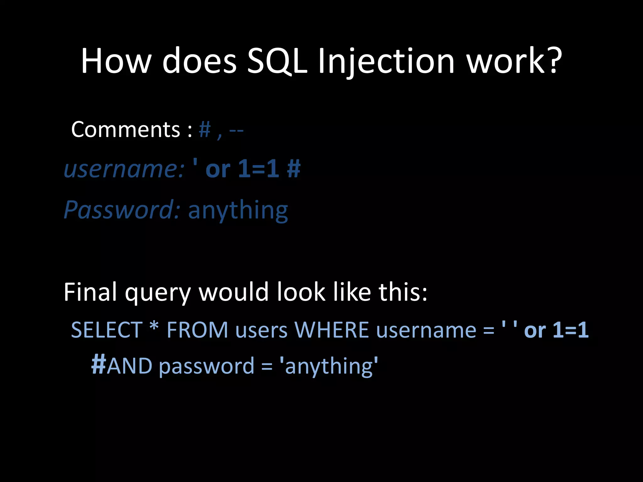 How does SQL Injection work?
Comments : # , --
username: ' or 1=1 #
Password: anything

Final query would look like this:
SELECT * FROM users WHERE username = ' ' or 1=1
  #AND password = 'anything'
 