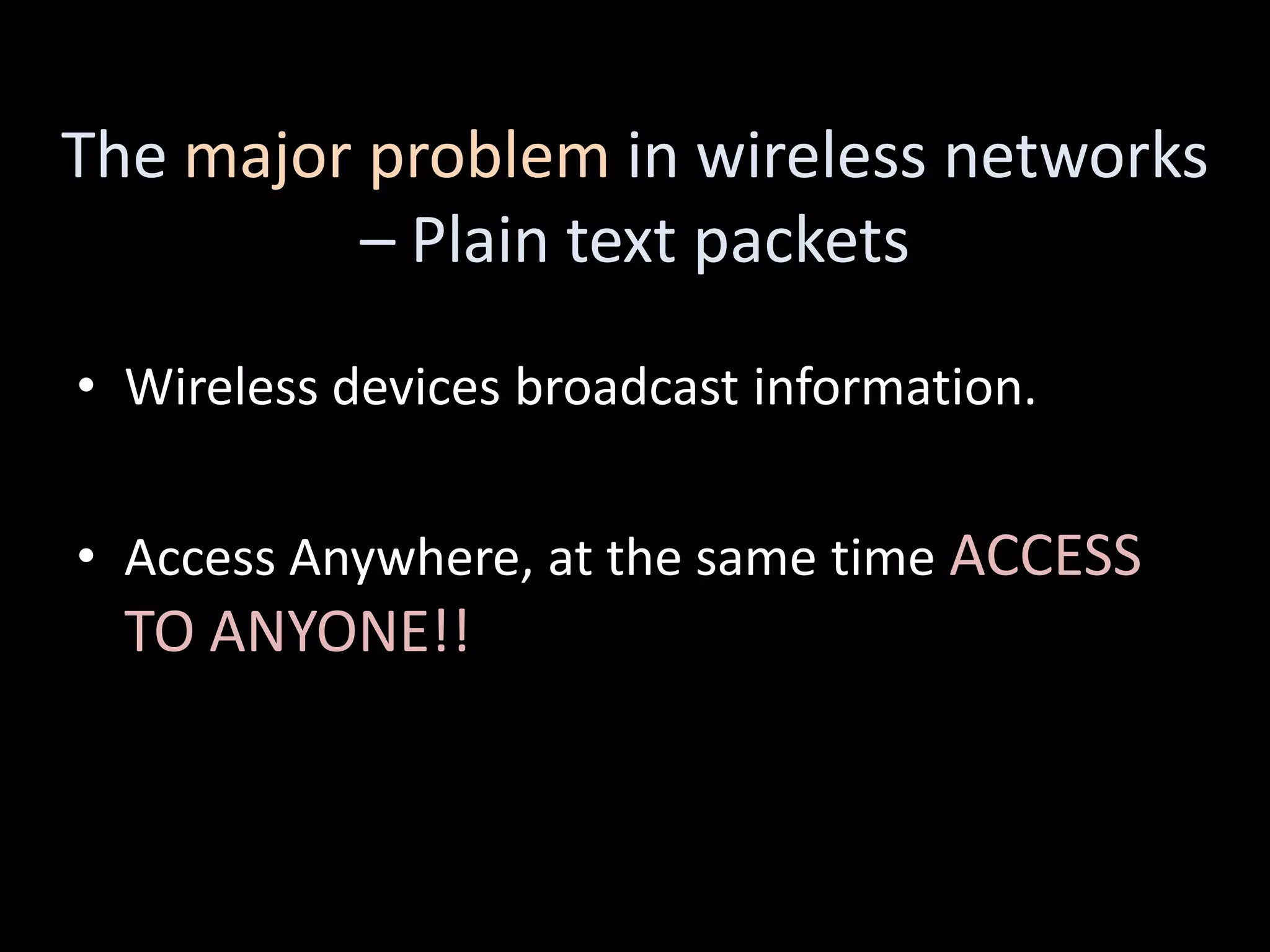 The major problem in wireless networks
         – Plain text packets

• Wireless devices broadcast information.


• Access Anywhere, at the same time ACCESS
  TO ANYONE!!
 