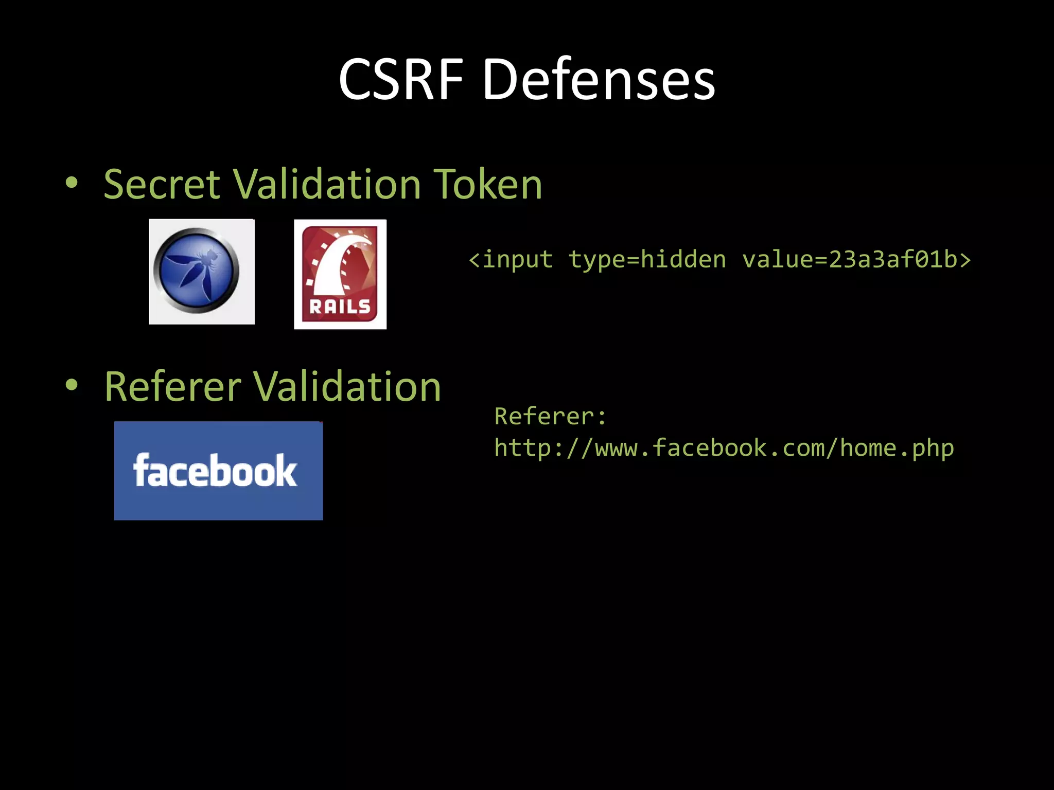 CSRF Defenses
• Secret Validation Token
                       <input type=hidden value=23a3af01b>




• Referer Validation
                        Referer:
                        http://www.facebook.com/home.php
 