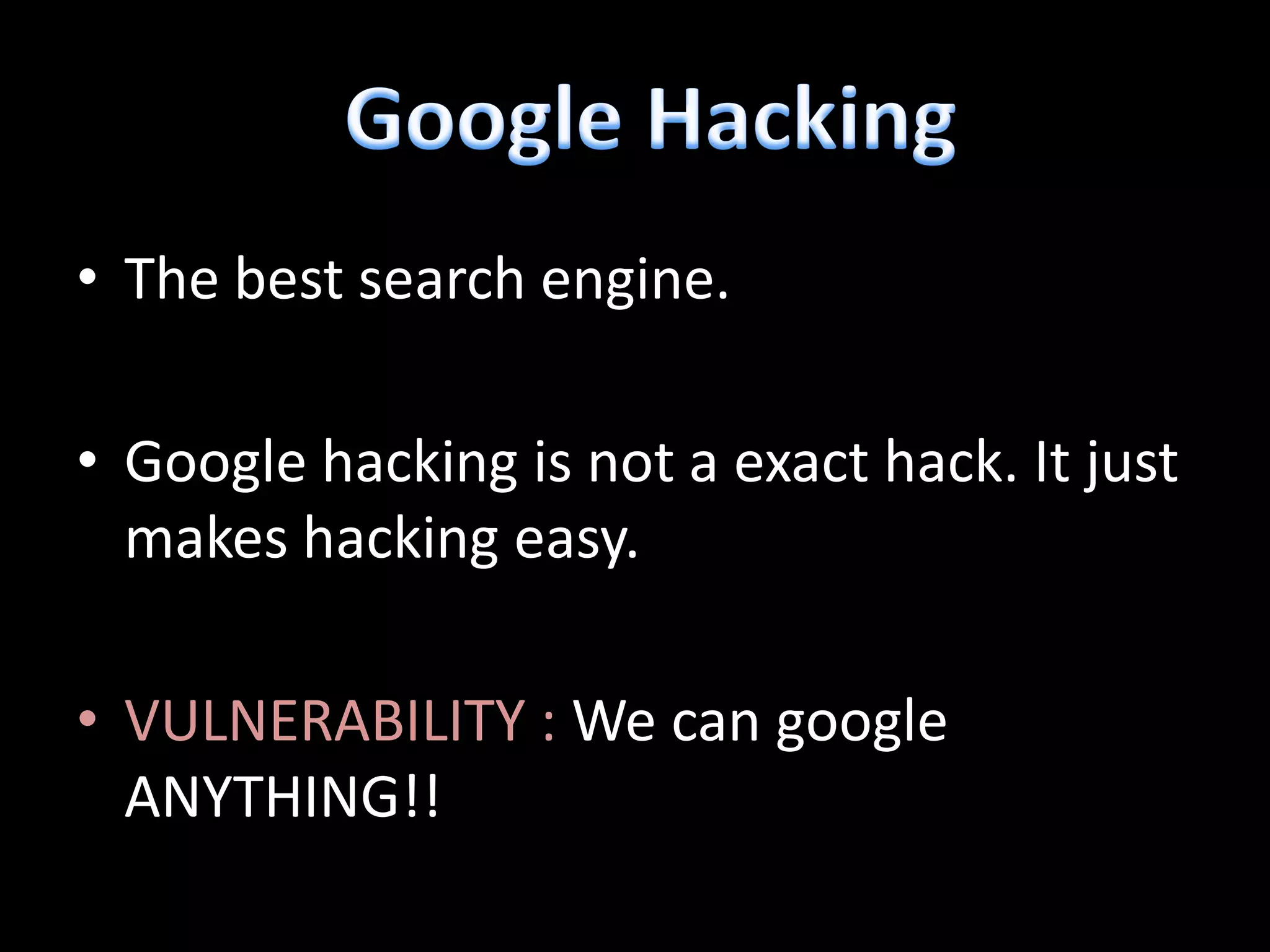 • The best search engine.

• Google hacking is not a exact hack. It just
  makes hacking easy.

• VULNERABILITY : We can google
  ANYTHING!!
 