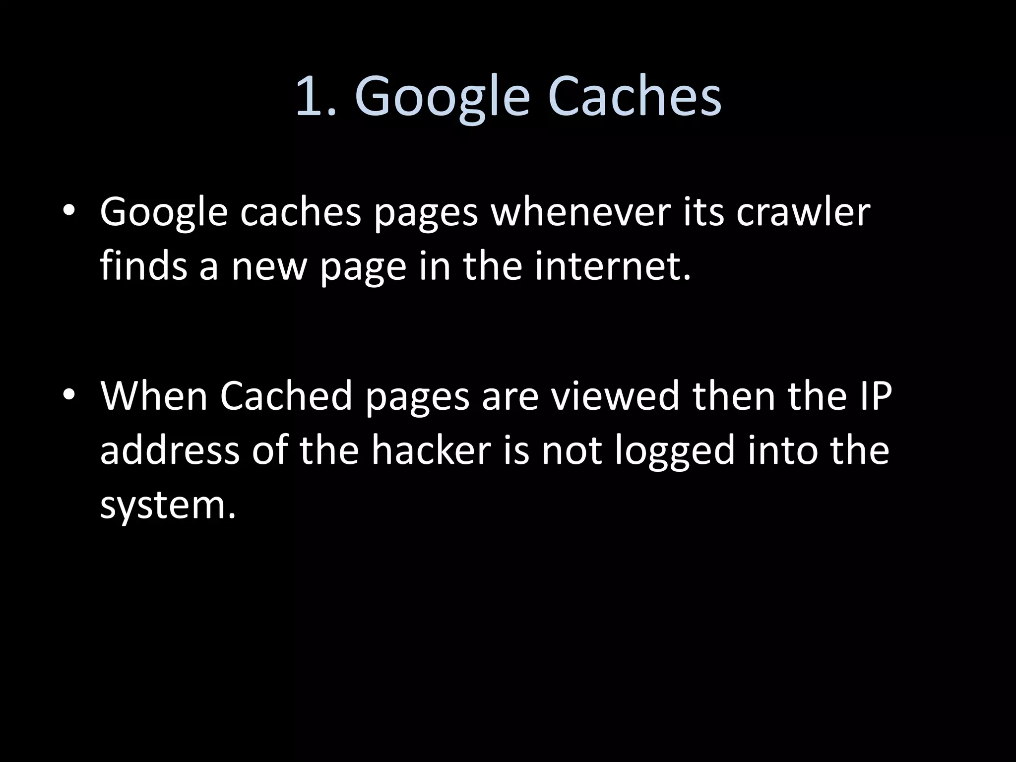 1. Google Caches
• Google caches pages whenever its crawler
  finds a new page in the internet.

• When Cached pages are viewed then the IP
  address of the hacker is not logged into the
  system.
 