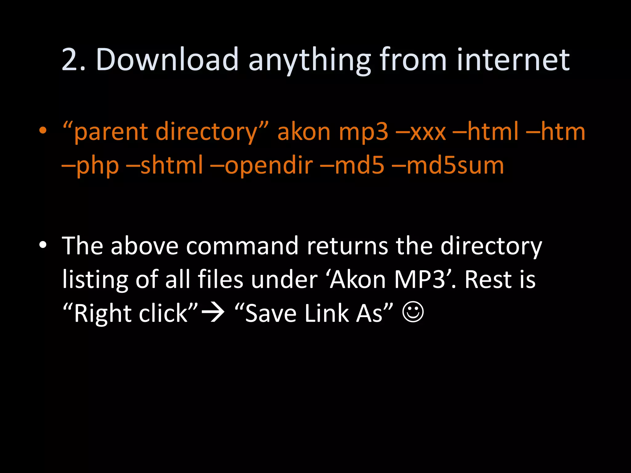2. Download anything from internet
• “parent directory” akon mp3 –xxx –html –htm
  –php –shtml –opendir –md5 –md5sum

• The above command returns the directory
  listing of all files under ‘Akon MP3’. Rest is
  “Right click” “Save Link As” 
 