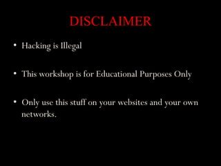 DISCLAIMER
• Hacking is Illegal

• This workshop is for Educational Purposes Only

• Only use this stuff on your websites and your own
  networks.
 