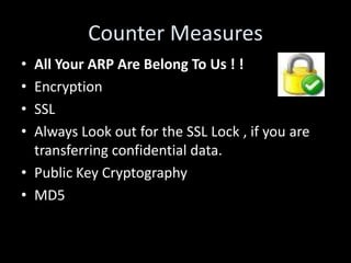 Counter Measures
• All Your ARP Are Belong To Us ! !
• Encryption
• SSL
• Always Look out for the SSL Lock , if you are
  transferring confidential data.
• Public Key Cryptography
• MD5
 