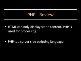 PHP - Review

• HTML can only display static content. PHP is
  used for processing.

• PHP is a server side scripting language.
 
