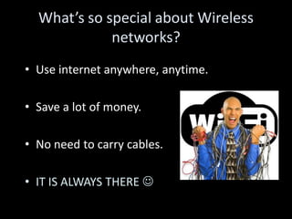 What’s so special about Wireless
             networks?
• Use internet anywhere, anytime.

• Save a lot of money.

• No need to carry cables.

• IT IS ALWAYS THERE 
 