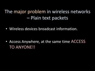 The major problem in wireless networks
         – Plain text packets

• Wireless devices broadcast information.


• Access Anywhere, at the same time ACCESS
  TO ANYONE!!
 