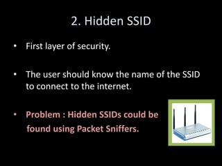 2. Hidden SSID
• First layer of security.

• The user should know the name of the SSID
  to connect to the internet.

• Problem : Hidden SSIDs could be
  found using Packet Sniffers.
 