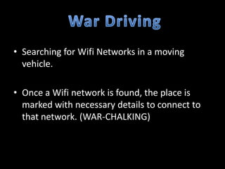 • Searching for Wifi Networks in a moving
  vehicle.

• Once a Wifi network is found, the place is
  marked with necessary details to connect to
  that network. (WAR-CHALKING)
 