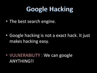 • The best search engine.

• Google hacking is not a exact hack. It just
  makes hacking easy.

• VULNERABILITY : We can google
  ANYTHING!!
 