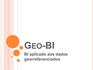 GEO-BI
BI aplicado aos dados
georreferenciados
 
