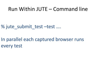 Run Within JUTE – Command line

% jute_submit_test –test ….

In parallel each captured browser runs
every test
 