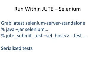 Run Within JUTE – Selenium

Grab latest selenium-server-standalone
% java –jar selenium…
% jute_submit_test –sel_host<> --test …

Serialized tests
 
