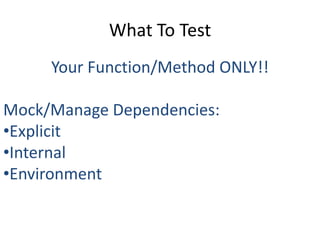 What To Test
     Your Function/Method ONLY!!

Mock/Manage Dependencies:
•Explicit
•Internal
•Environment
 