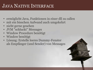 J AVA  N ATIVE  I NTERFACE ermöglicht Java, Funktionen in einer dll zu callen mit ein bisschen Aufwand auch umgekehrt nicht gerne gesehen JVM "schluckt" Messages Window Procedure benötigt Window benötigt Lösung: Erstelle leeres Dummy-Fenster  als Empfänger (und Sender) von Messages 