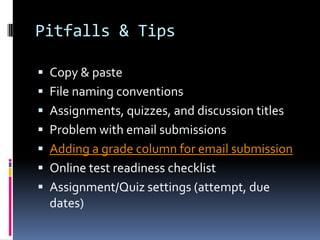 Pitfalls & Tips

 Copy & paste
 File naming conventions
 Assignments, quizzes, and discussion titles
 Problem with email submissions
 Adding a grade column for email submission
 Online test readiness checklist
 Assignment/Quiz settings (attempt, due
  dates)
 
