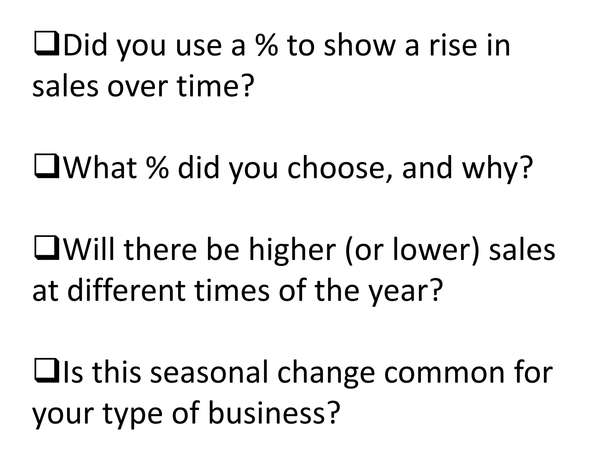 Did you use a % to show a rise in
sales over time?

What % did you choose, and why?

Will there be higher (or lower) sales
at different times of the year?

Is this seasonal change common for
your type of business?
 